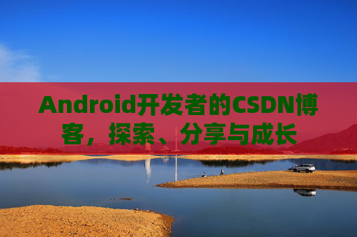 Android开发者的CSDN博客，探索、分享与成长